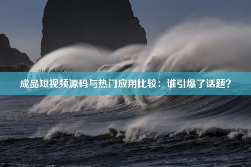 成品短视频源码与热门应用比较：谁引爆了话题？