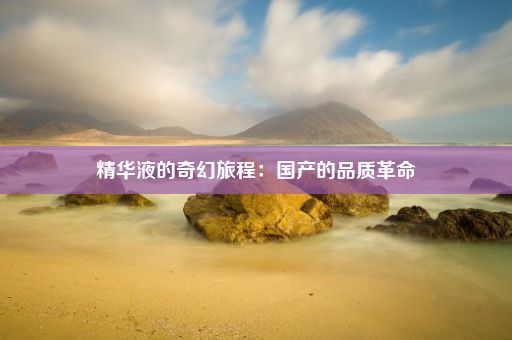 精华液的奇幻旅程：国产的品质革命