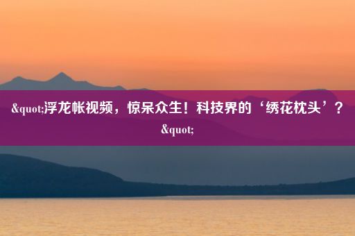 "浮龙帐视频，惊呆众生！科技界的‘绣花枕头’？"