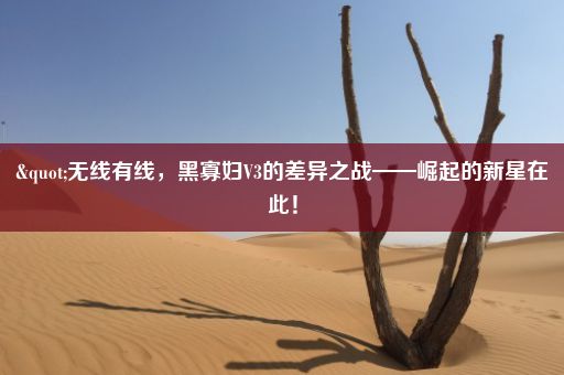 "无线有线，黑寡妇V3的差异之战——崛起的新星在此！