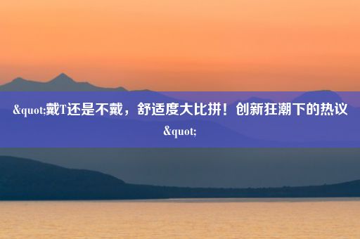 "戴T还是不戴，舒适度大比拼！创新狂潮下的热议"