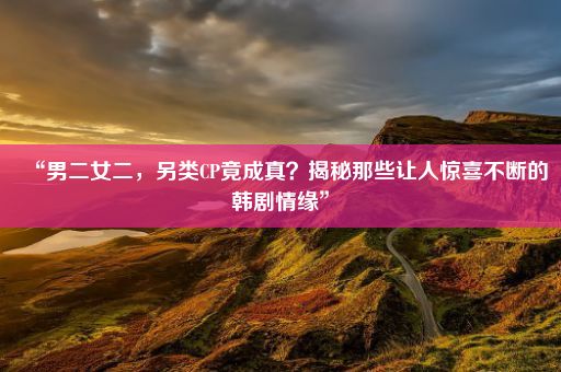 “男二女二，另类CP竟成真？揭秘那些让人惊喜不断的韩剧情缘”