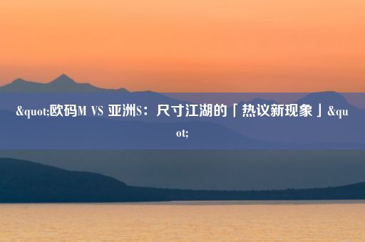 "欧码M VS 亚洲S：尺寸江湖的「热议新现象」"