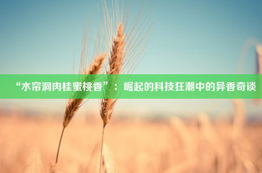 “水帘洞肉桂蜜桃香”：崛起的科技狂潮中的异香奇谈