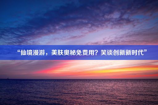 “仙境漫游，美肤奥秘免费用？笑谈创新新时代”