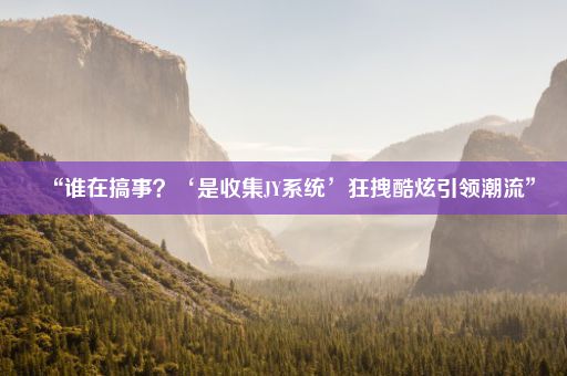 “谁在搞事？‘是收集JY系统’狂拽酷炫引领潮流”