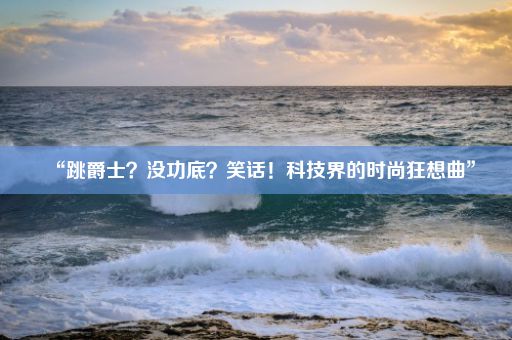 “跳爵士？没功底？笑话！科技界的时尚狂想曲”