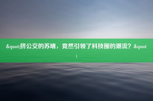 "挤公交的苏晴，竟然引领了科技圈的潮流？"