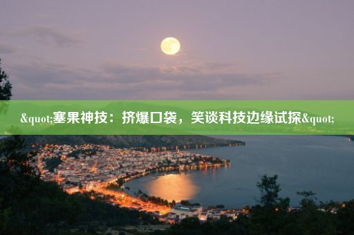 "塞果神技：挤爆口袋，笑谈科技边缘试探"