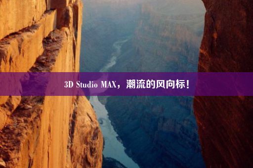 3D Studio MAX，潮流的风向标！