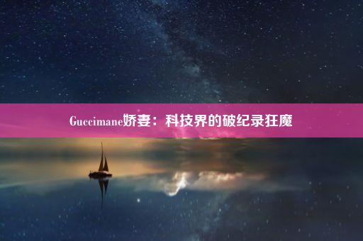 Guccimane娇妻：科技界的破纪录狂魔