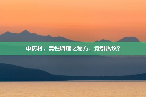 中药材，男性调理之秘方，竟引热议？