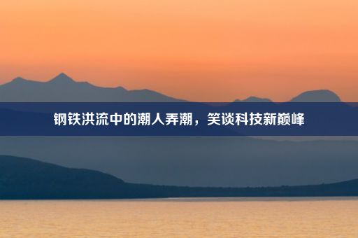 钢铁洪流中的潮人弄潮，笑谈科技新巅峰