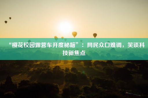 “樱花校园露营车开度秘籍”：网民众口难调，笑谈科技新焦点