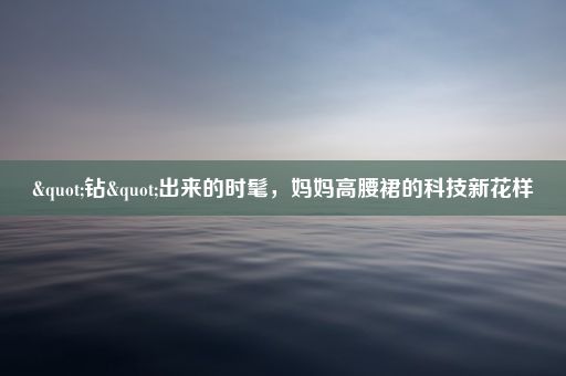 "钻"出来的时髦，妈妈高腰裙的科技新花样