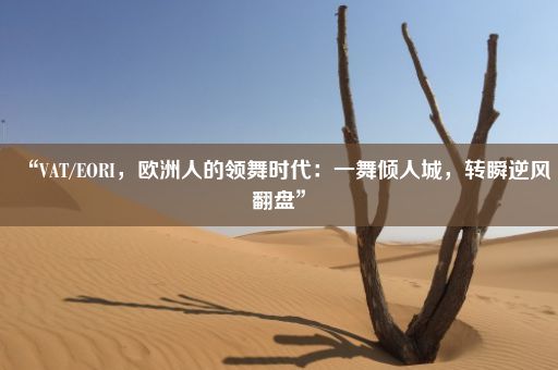 “VAT/EORI，欧洲人的领舞时代：一舞倾人城，转瞬逆风翻盘”