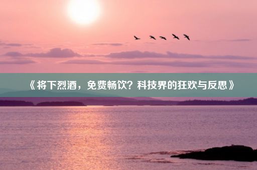 《将下烈酒，免费畅饮？科技界的狂欢与反思》