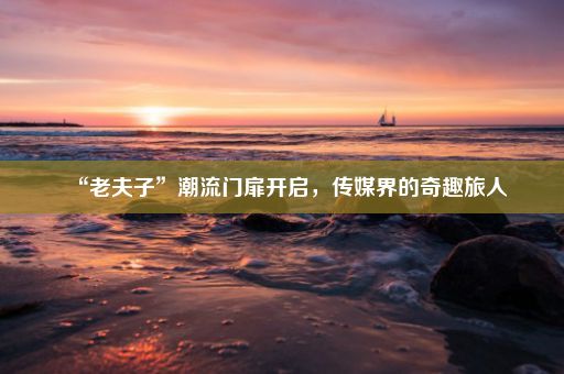 “老夫子”潮流门扉开启，传媒界的奇趣旅人