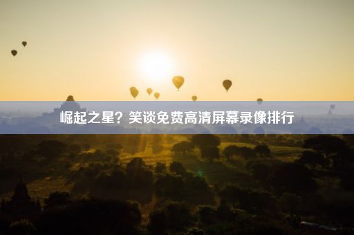 崛起之星？笑谈免费高清屏幕录像排行