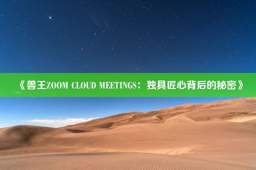 《兽王ZOOM CLOUD MEETINGS：独具匠心背后的秘密》