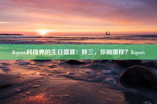 "科技界的生日盛宴：胖三，你闹哪样？"