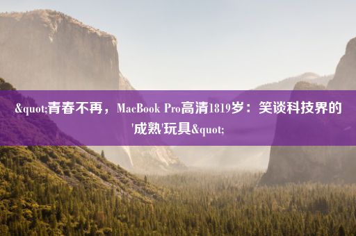 "青春不再，MacBook Pro高清1819岁：笑谈科技界的'成熟'玩具"