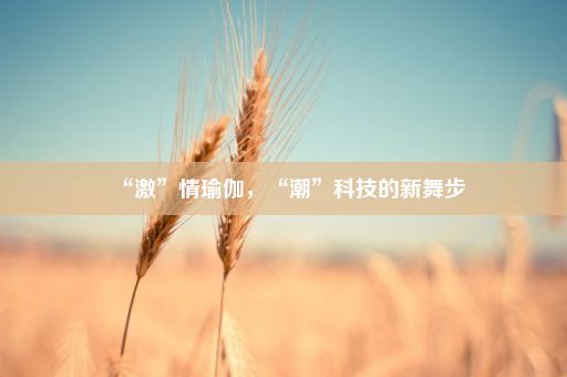 “激”情瑜伽，“潮”科技的新舞步