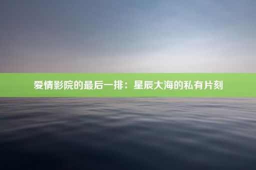 爱情影院的最后一排：星辰大海的私有片刻