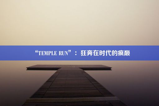 “TEMPLE RUN”：狂奔在时代的疯巅