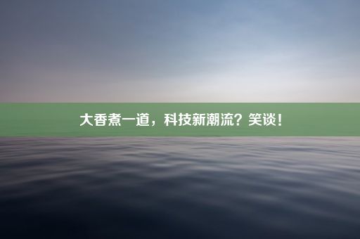 大香煮一道，科技新潮流？笑谈！