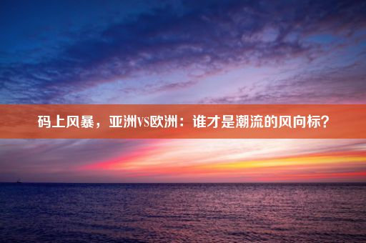 码上风暴，亚洲VS欧洲：谁才是潮流的风向标？