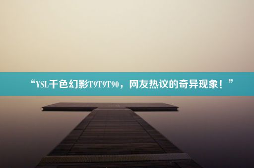 “YSL千色幻影T9T9T90，网友热议的奇异现象！”