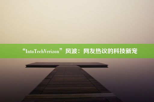 “IntoTechVerizon”风波：网友热议的科技新宠