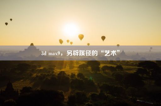 3d max9，另辟蹊径的“艺术”