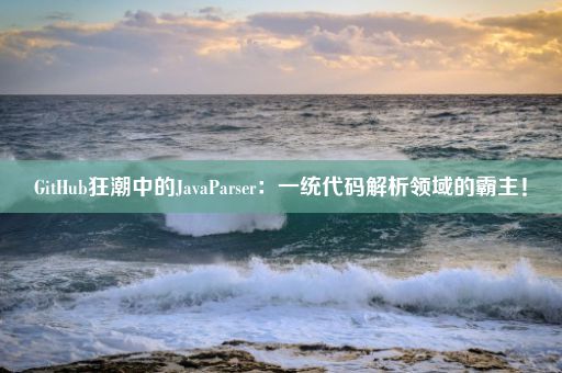 GitHub狂潮中的JavaParser：一统代码解析领域的霸主！