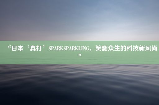 “日本‘真打’SPARKSPARKLING，笑翻众生的科技新风尚”