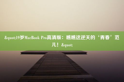 "19岁MacBook Pro高清版：瞧瞧这逆天的‘青春’范儿！"