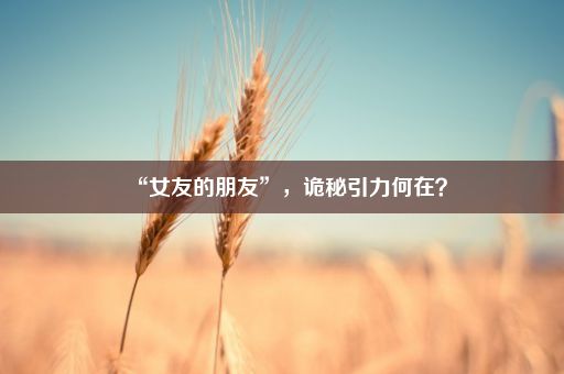 “女友的朋友”，诡秘引力何在？