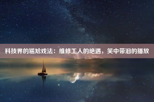 科技界的尴尬戏法：维修工人的绝遇，笑中带泪的播放