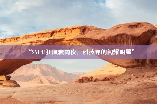 “SNH48狂风骤雨夜，科技界的闪耀明星”