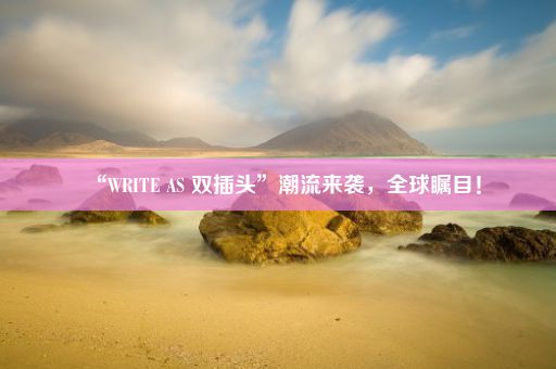 “WRITE AS 双插头”潮流来袭，全球瞩目！