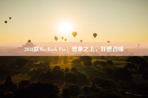 2018款MacBook Pro：想象之上，狂想边缘