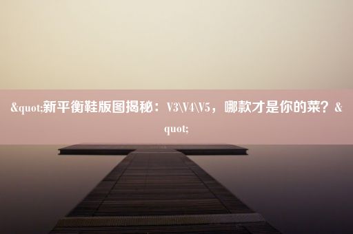 "新平衡鞋版图揭秘：V3\V4\V5，哪款才是你的菜？"