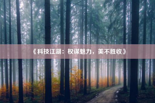 《科技江湖：权谋魅力，美不胜收》