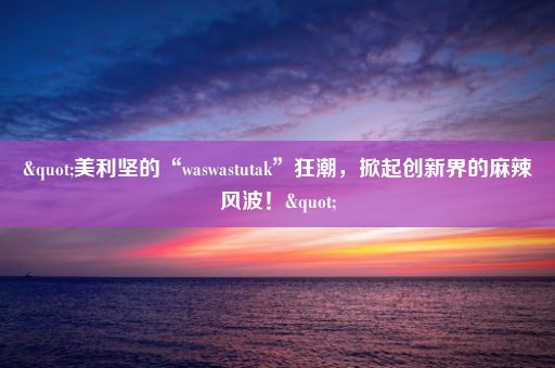 "美利坚的“waswastutak”狂潮，掀起创新界的麻辣风波！"