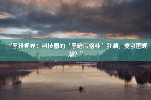 “黑粉视界：科技圈的‘黑暗假格林’狂潮，竟引围观潮？”