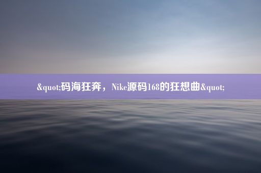 "码海狂奔，Nike源码168的狂想曲"