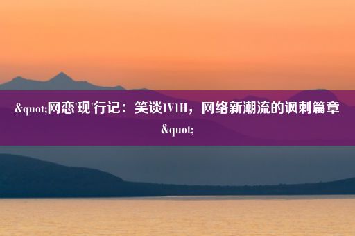 "网恋'现'行记：笑谈1V1H，网络新潮流的讽刺篇章"