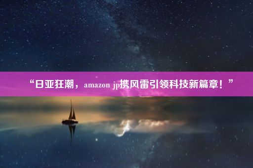 “日亚狂潮，amazon jp携风雷引领科技新篇章！”