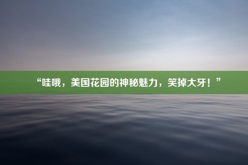 “哇哦，美国花园的神秘魅力，笑掉大牙！”